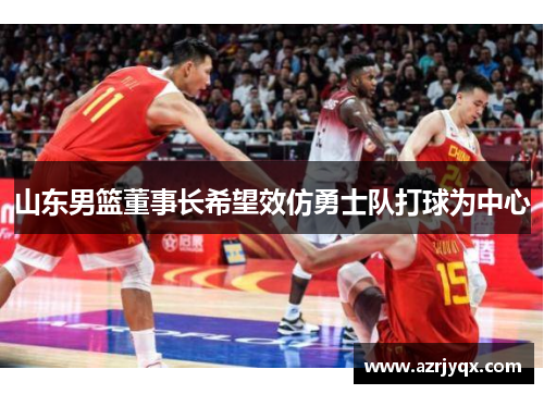 山东男篮董事长希望效仿勇士队打球为中心